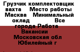 Грузчик-комплектовщик (вахта) › Место работы ­ Масква › Минимальный оклад ­ 45 000 - Все города Работа » Вакансии   . Московская обл.,Юбилейный г.